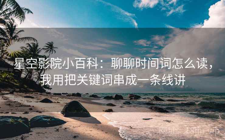 星空影院小百科:聊聊时间词怎么读,我用把关键词串成一条线讲 星空影院小百科:聊聊时间词怎么读,我用把关键词串成一条线讲
