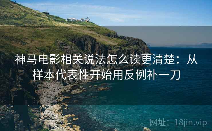 神马电影相关说法怎么读更清楚:从样本代表性开始用反例补一刀