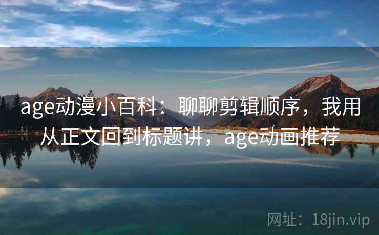 age动漫小百科：聊聊剪辑顺序，我用从正文回到标题讲，age动画推荐